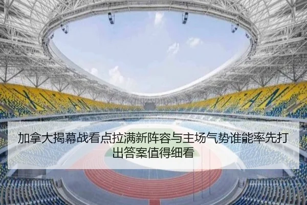 加拿大揭幕战看点拉满新阵容与主场气势谁能率先打出答案值得细看 | aiyouxi